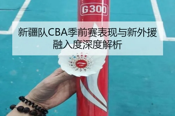 新疆队CBA季前赛表现与新外援融入度深度解析